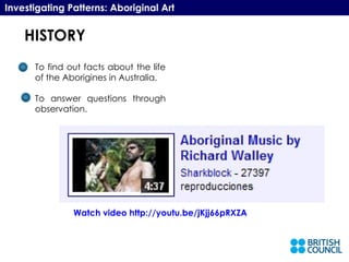 HISTORY Investigating Patterns: Aboriginal Art To find out facts about the life of the Aborigines in Australia. To answer questions through observation. Watch video  http://youtu.be/jKjj66pRXZA   