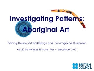 Training Course: Art and Design and the Integrated Curriculum   Alcalá de Henares 29 November - 1 December 2010 Investigating Patterns: Aboriginal Art   