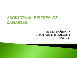 ABORIGINAL BELIEFS OF CANARIES EIBELIS IDÁRRAGA JUAN PABLO BETANCURT 4ºA ESO 