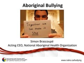 Aboriginal Bullying




                 Simon Brascoupé
Acting CEO, National Aboriginal Health Organization



                                       www.naho.ca/bullying
 