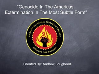 “Genocide In The Americas:
Extermination In The Most Subtle Form”

Created By: Andrew Lougheed

 