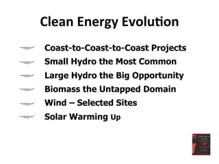 Clean	
  Energy	
  Evolu<on	
  
Coast-to-Coast-to-Coast Projects
Small Hydro the Most Common
Large Hydro the Big Opportunity
Biomass the Untapped Domain
Wind – Selected Sites
Solar Warming Up
 
