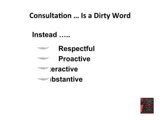 Consulta<on	
  …	
  Is	
  a	
  Dirty	
  Word	
  
Instead …..
Respectful
Proactive
Interactive
Substantive
 