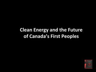 Clean	
  Energy	
  and	
  the	
  Future	
  
of	
  Canada’s	
  First	
  Peoples
 