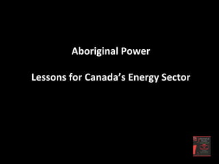 Aboriginal	
  Power	
  
	
  
Lessons	
  for	
  Canada’s	
  Energy	
  Sector
 