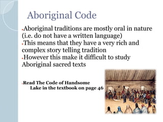 Aboriginal Code
●Aboriginal traditions are mostly oral in nature
(i.e. do not have a written language)
●This means that they have a very rich and
complex story telling tradition
●However this make it difficult to study
Aboriginal sacred texts
●Read The Code of Handsome
Lake in the textbook on page 46
 