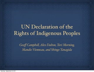 UN Declaration of the
                        Rights of Indigenous Peoples

                               Geoﬀ Campbe", Alex Dalton, Tori Morning,
                                Mandie Vienneau, and Shingo Yanagida




Saturday, September 24, 2011
 