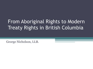 From Aboriginal Rights to Modern
 Treaty Rights in British Columbia

George Nicholson, LLB.
 