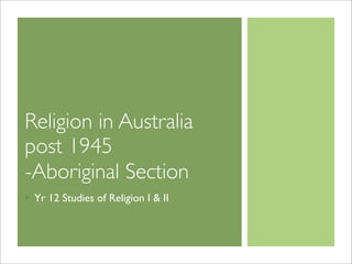 Religion in Australia
post 1945
-Aboriginal Section
Yr 12 Studies of Religion I & II
 