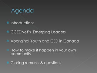    Introductions

   CCEDNet’s Emerging Leaders

   Aboriginal Youth and CED in Canada

   How to make it happen in your own
    community

   Closing remarks & questions
 