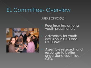 AREAS OF FOCUS:

›   Peer learning among
    youth practitioners

›   Advocacy for youth
    inclusion in CED and
    CCEDNet

›   Assemble research and
    resources to better
    understand youth-led
    CED.
 