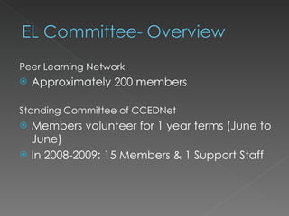 Peer Learning Network
   Approximately 200 members

Standing Committee of CCEDNet
   Members volunteer for 1 year terms (June to
    June)
   In 2008-2009: 15 Members & 1 Support Staff
 
