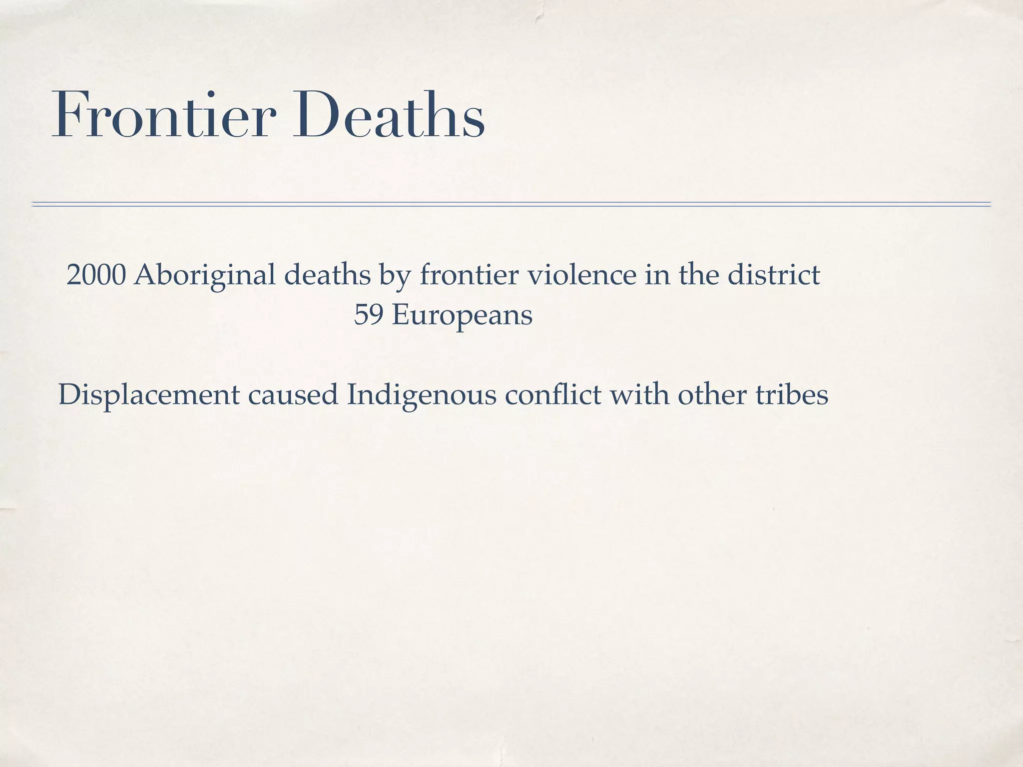 Frontier Deaths
2000 Aboriginal deaths by frontier violence in the district
59 Europeans
Displacement caused Indigenous conﬂict with other tribes
 