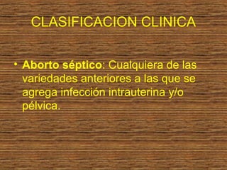 CLASIFICACION CLINICA

• Aborto séptico: Cualquiera de las
  variedades anteriores a las que se
  agrega infección intrauterina y/o
  pélvica.
 