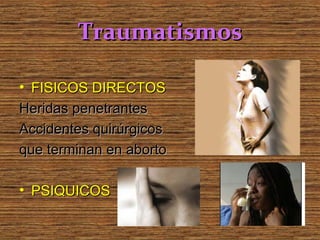 Traumatismos

• FISICOS DIRECTOS
Heridas penetrantes
Accidentes quirúrgicos
que terminan en aborto

• PSIQUICOS
 