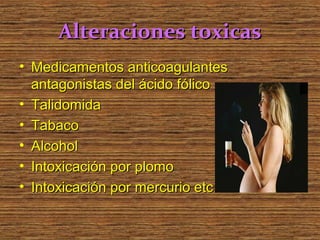 Alteraciones toxicas
• Medicamentos anticoagulantes
  antagonistas del ácido fólico
• Talidomida
• Tabaco
• Alcohol
• Intoxicación por plomo
• Intoxicación por mercurio etc
 