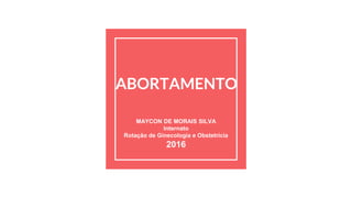 ABORTAMENTO
MAYCON DE MORAIS SILVA
Internato
Rotação de Ginecologia e Obstetrícia
2016
 
