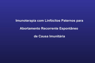 Imunoterapia com Linfócitos Paternos para
Abortamento Recorrente Espontâneo
de Causa Imunitária
 