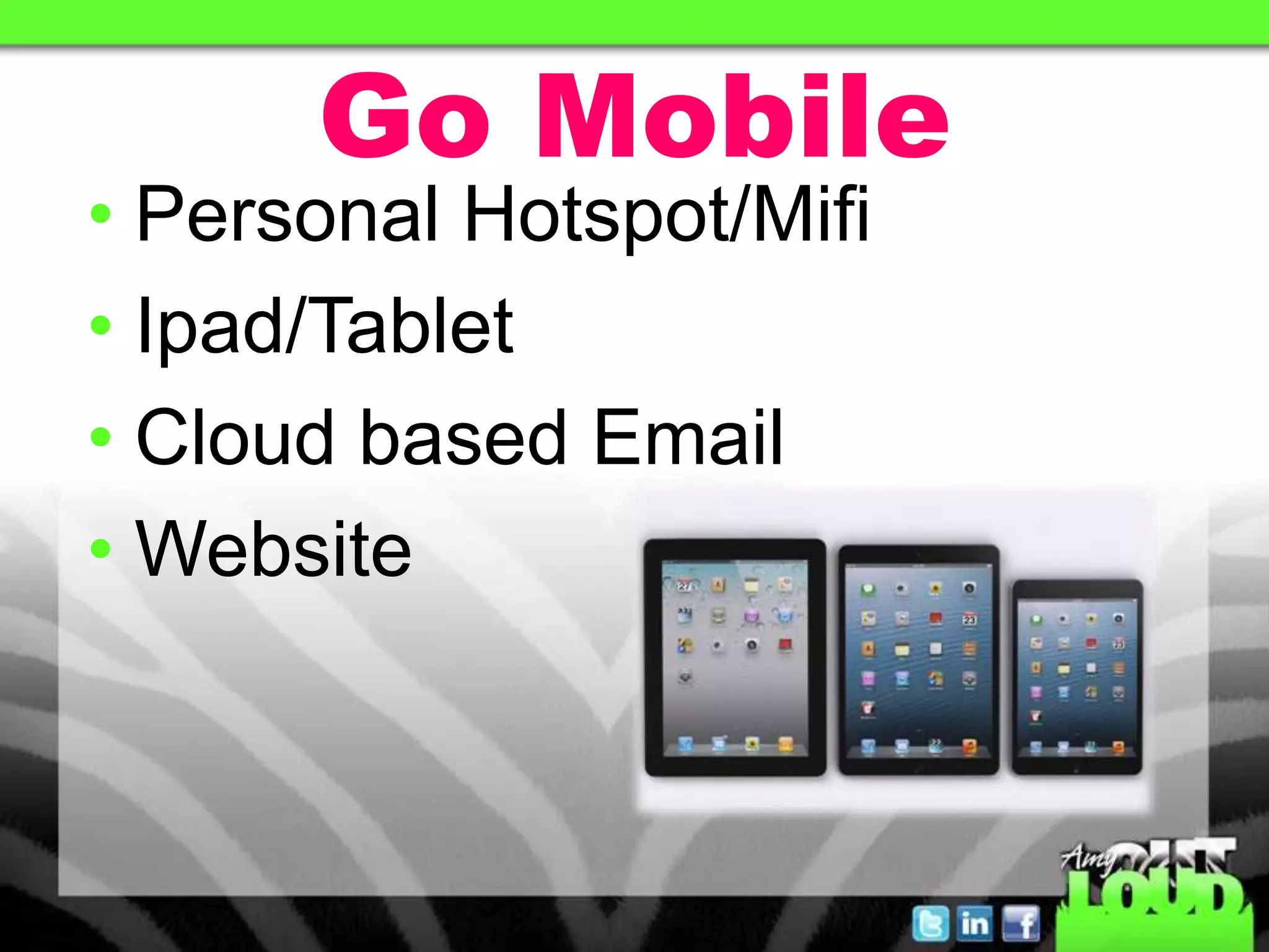 Go Mobile
• Personal Hotspot/Mifi
• Ipad/Tablet
• Cloud based Email
• Website
 