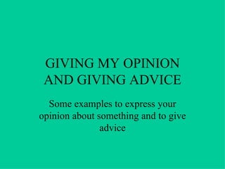 GIVING MY OPINION AND GIVING ADVICE Some examples to express your opinion about something and to give advice 