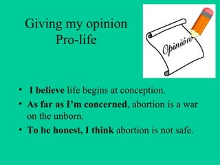 Giving my opinion  Pro-life I believe  life begins at conception. As far as I’m concerned , abortion is a war on the unborn. To be honest, I think  abortion is not safe. 