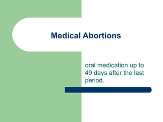 Medical Abortions oral medication up to 49 days after the last period. 