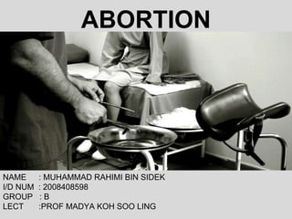 ABORTION NAME   : MUHAMMAD RAHIMI BIN SIDEK I/D NUM  : 2008408598 GROUP  : B  LECT    :PROF MADYA KOH SOO LING 