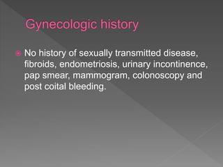  No history of sexually transmitted disease,
fibroids, endometriosis, urinary incontinence,
pap smear, mammogram, colonoscopy and
post coital bleeding.
 