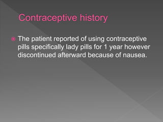  The patient reported of using contraceptive
pills specifically lady pills for 1 year however
discontinued afterward because of nausea.
 