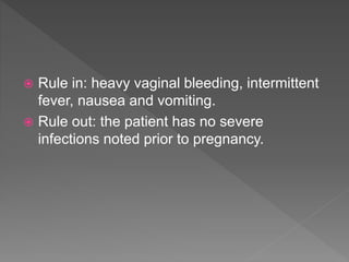  Rule in: heavy vaginal bleeding, intermittent
fever, nausea and vomiting.
 Rule out: the patient has no severe
infections noted prior to pregnancy.
 