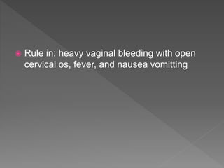  Rule in: heavy vaginal bleeding with open
cervical os, fever, and nausea vomitting
 