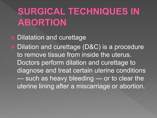  Dilatation and curettage
 Dilation and curettage (D&C) is a procedure
to remove tissue from inside the uterus.
Doctors perform dilation and curettage to
diagnose and treat certain uterine conditions
— such as heavy bleeding — or to clear the
uterine lining after a miscarriage or abortion.
 