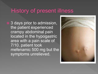  3 days prior to admission,
the patient experienced
crampy abdominal pain
located in the hypogastric
area with a pain scale of
7/10. patient took
mefenamic 500 mg but the
symptoms unrelieved.
 