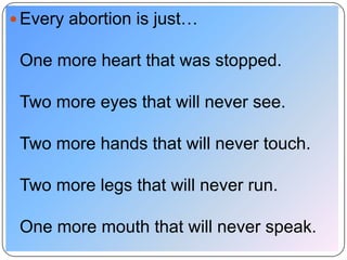  Every abortion is just…

 One more heart that was stopped.

 Two more eyes that will never see.

 Two more hands that will never touch.

 Two more legs that will never run.

 One more mouth that will never speak.
 