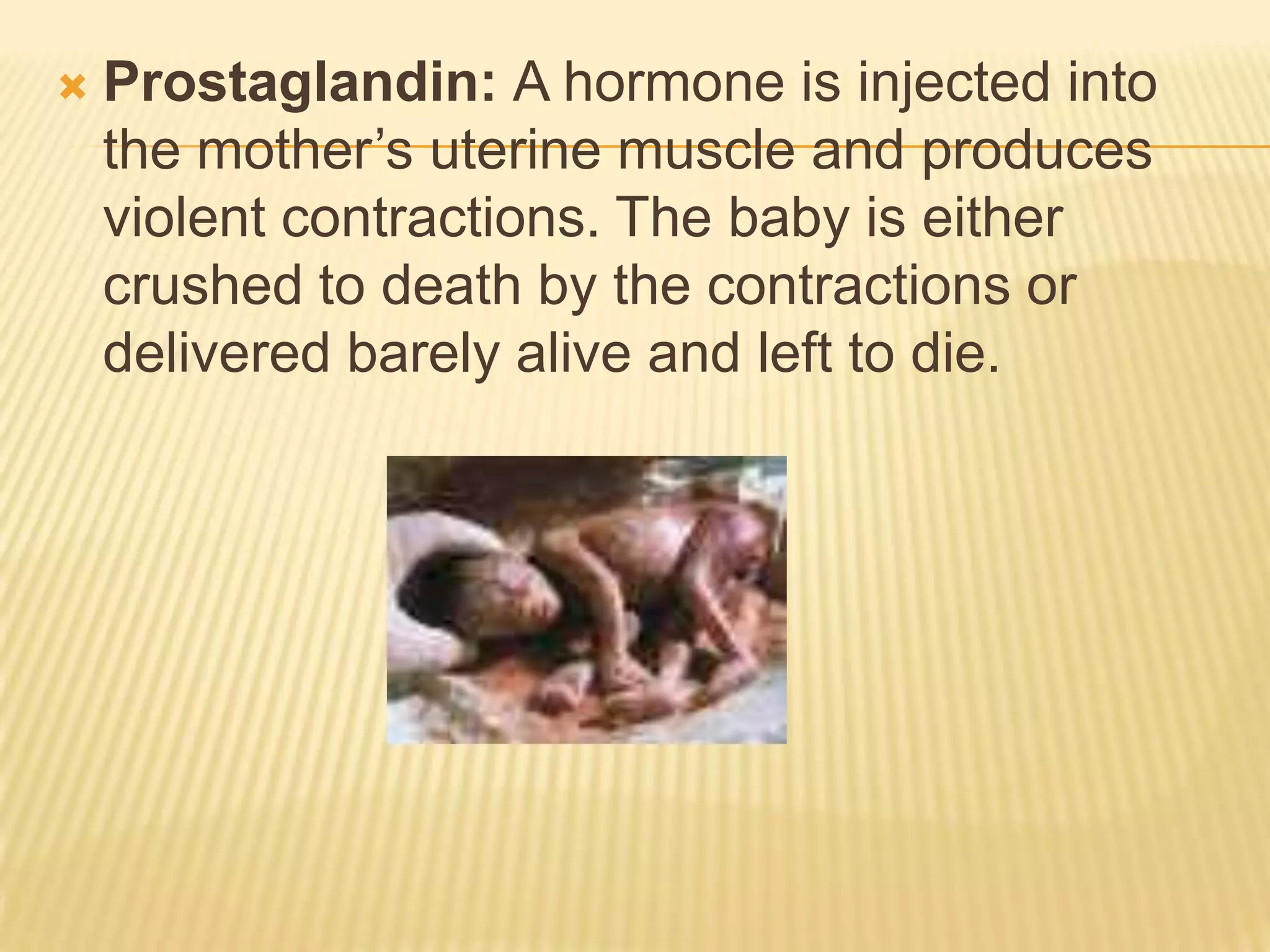    Prostaglandin: A hormone is injected into
    the mother’s uterine muscle and produces
    violent contractions. The baby is either
    crushed to death by the contractions or
    delivered barely alive and left to die.
 