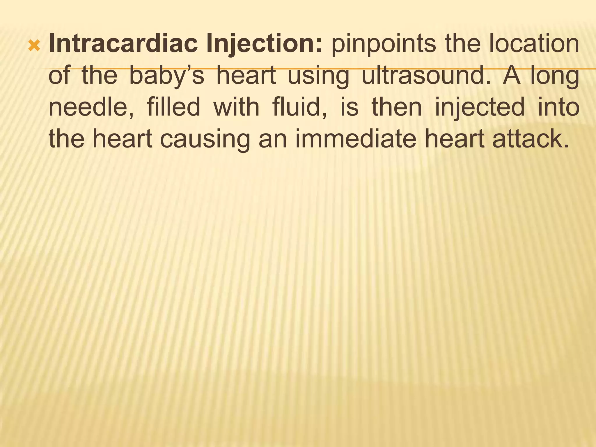    Intracardiac Injection: pinpoints the location
    of the baby’s heart using ultrasound. A long
    needle, filled with fluid, is then injected into
    the heart causing an immediate heart attack.
 