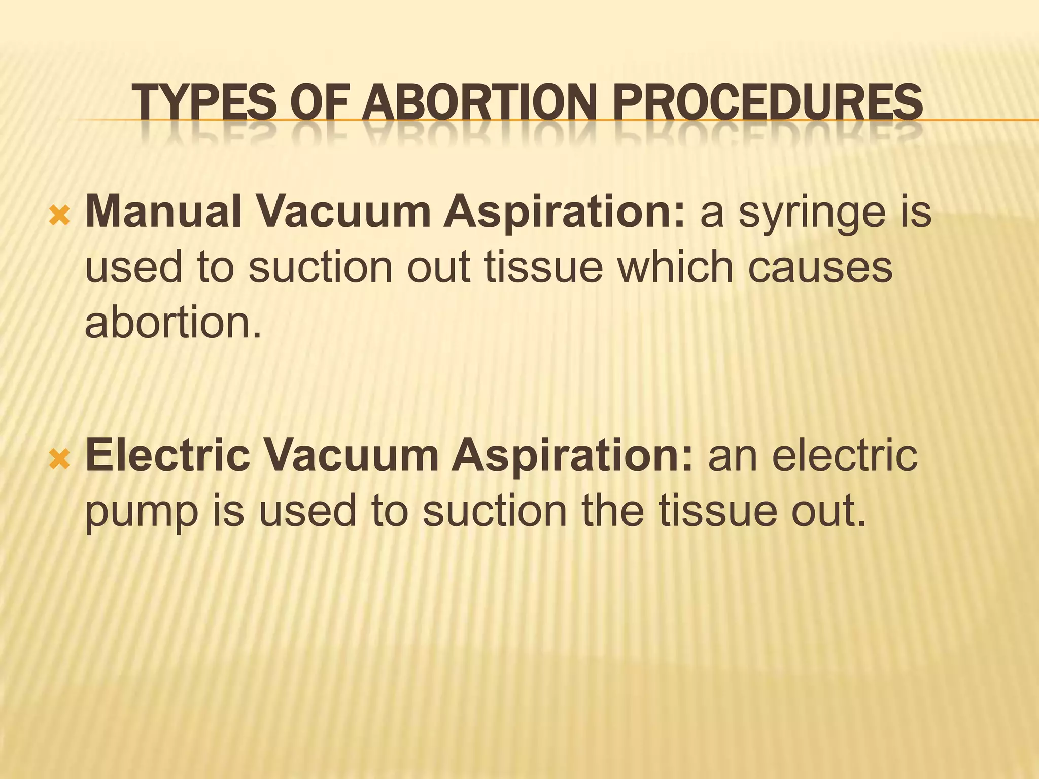 TYPES OF ABORTION PROCEDURES

   Manual Vacuum Aspiration: a syringe is
    used to suction out tissue which causes
    abortion.

   Electric Vacuum Aspiration: an electric
    pump is used to suction the tissue out.
 