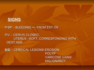SIGNS
P/SP – BLEEDING +/- FROM EXT OS
P/V – CERVIX CLOSED,
UTERUS –SOFT, CORRESPONDING WITH
GEST AGE
D/D – CERVICAL LESIONS-EROSION
POLYP
VARICOSE VAINS
MALIGNANCY

 