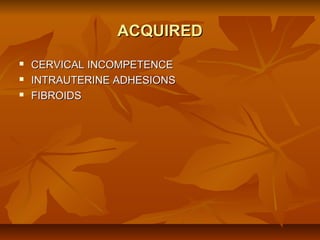 ACQUIRED




CERVICAL INCOMPETENCE
INTRAUTERINE ADHESIONS
FIBROIDS

 