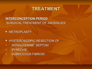 TREATMENT
INTERCONCEPTION PERIOD
SURGICAL TREATMENT OF ANOMALIES


METROPLASTY



HYSTEROSCOPIC RESECTION OF
INTRAUTERINE SEPTUM
SYNECHIE
SUBMUCOUS FIBROID





 