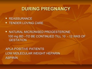 DURING PREGNANCY





REASSURANCE
TENDER LOVING CARE
NATURAL MICRONISED PROGESTERONE
100 mg BD –TO BE CONTINUED TILL 10 - 12 WKS OF
GESTATION

APLA POSITIVE PATIENTS
LOW MOLECULAR WEIGHT HEPARIN
ASPIRIN

 
