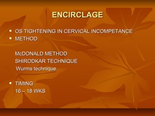 ENCIRCLAGE



OS TIGHTENING IN CERVICAL INCOMPETANCE
METHOD
McDONALD METHOD
SHIRODKAR TECHNIQUE
Wurms technique



TIMING
16 – 18 WKS

 