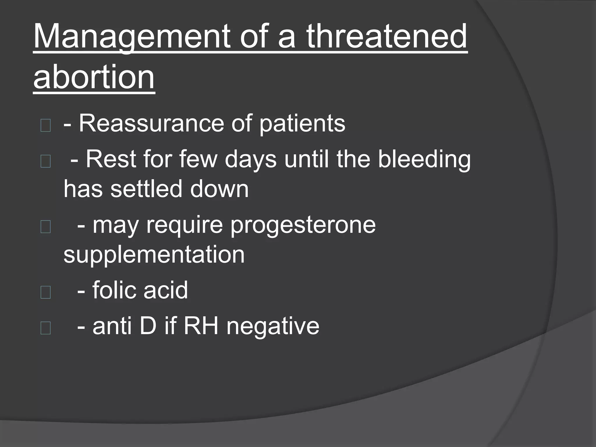Management of a threatened
abortion
- Reassurance of patients
- Rest for few days until the bleeding
has settled down
- may require progesterone
supplementation
- folic acid
- anti D if RH negative
 