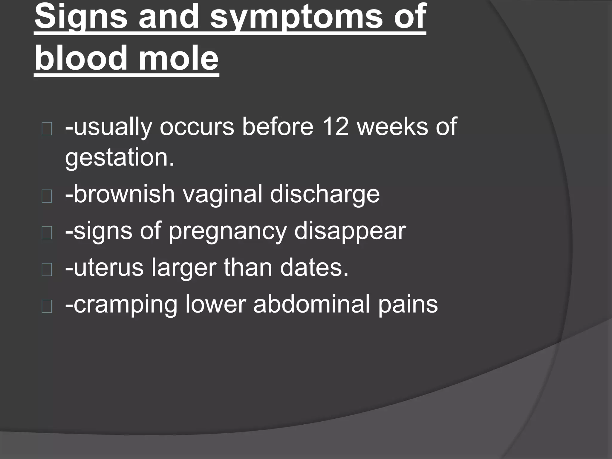 Signs and symptoms of
blood mole
-usually occurs before 12 weeks of
gestation.
-brownish vaginal discharge
-signs of pregnancy disappear
-uterus larger than dates.
-cramping lower abdominal pains
 
