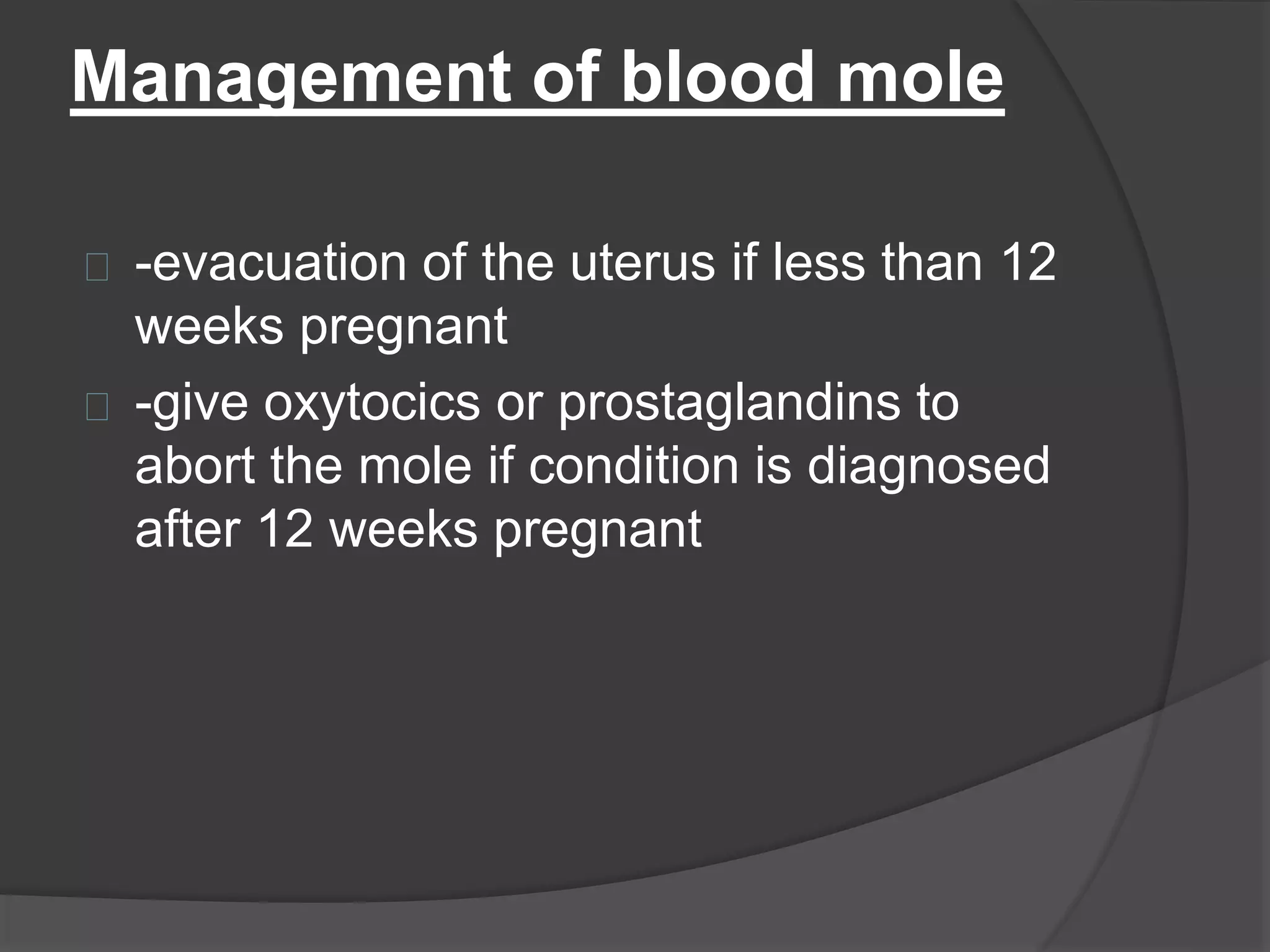 Management of blood mole
-evacuation of the uterus if less than 12
weeks pregnant
-give oxytocics or prostaglandins to
abort the mole if condition is diagnosed
after 12 weeks pregnant
 