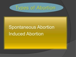 Types of Abortion
Spontaneous Abortion
Induced Abortion
 