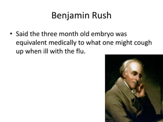 Benjamin Rush 
• Said the three month old embryo was 
equivalent medically to what one might cough 
up when ill with the flu. 
 