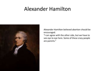 Alexander Hamilton 
Alexander Hamilton believed abortion should be 
encouraged. 
“I can agree with the other side, but we have to 
see eye to eye here. Some of these crazy people 
are parents.” 
 