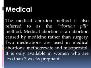 Medical
The medical abortion method is also
referred to as the “abortion pill”
method. Medical abortion is an abortion
caused by medicine rather than surgery.
Two medications are used in medical
abortions: methotrexate and misoprostol.
It is only available in women who are
less than 7 weeks pregnant.
 