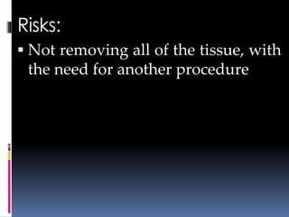 Risks:
 Not removing all of the tissue, with
the need for another procedure
 